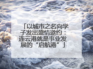 以城市之名向学子发出盛情邀约：连云港就是事业发展的“启航港”