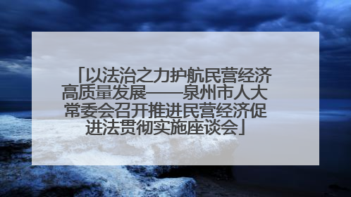 以法治之力护航民营经济高质量发展——泉州市人大常委会召开推进民营经济促进法贯彻实施座谈会