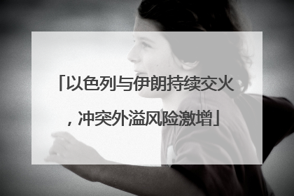 以色列与伊朗持续交火，冲突外溢风险激增