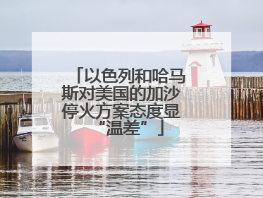 以色列和哈马斯对美国的加沙停火方案态度显“温差”