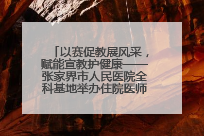 以赛促教展风采，赋能宣教护健康——张家界市人民医院全科基地举办住院医师健康宣教比赛
