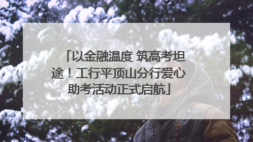 以金融温度 筑高考坦途！工行平顶山分行爱心助考活动正式启航
