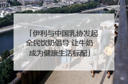 伊利与中国乳协发起全民饮奶倡导 让牛奶成为健康生活标配