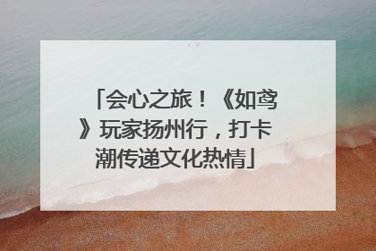 会心之旅！《如鸢》玩家扬州行，打卡潮传递文化热情