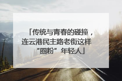 传统与青春的碰撞，连云港民主路老街这样“圈粉”年轻人