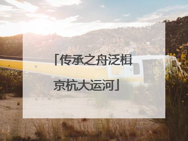 传承之舟泛楫京杭大运河