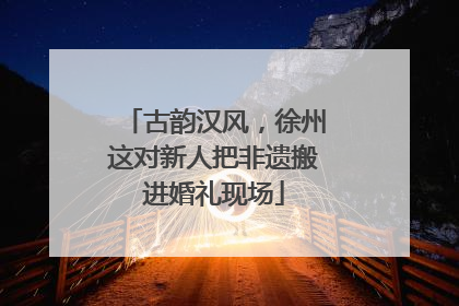 古韵汉风，徐州这对新人把非遗搬进婚礼现场