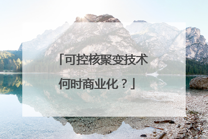 可控核聚变技术何时商业化？