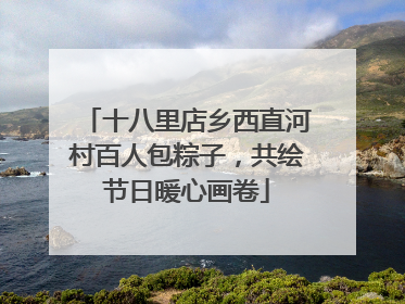 十八里店乡西直河村百人包粽子，共绘节日暖心画卷