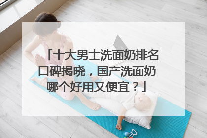 十大男士洗面奶排名口碑揭晓，国产洗面奶哪个好用又便宜？