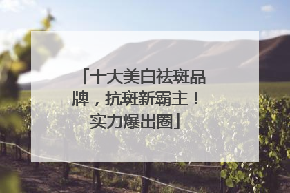十大美白祛斑品牌，抗斑新霸主！实力爆出圈