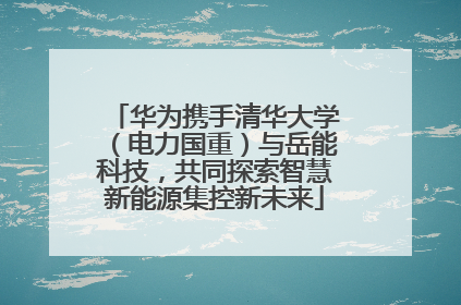 华为携手清华大学（电力国重）与岳能科技，共同探索智慧新能源集控新未来