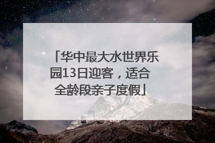 华中最大水世界乐园13日迎客，适合全龄段亲子度假
