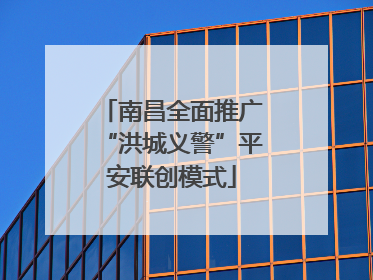 南昌全面推广“洪城义警”平安联创模式