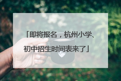 即将报名，杭州小学、初中招生时间表来了