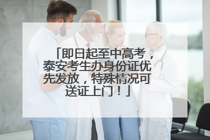 即日起至中高考，泰安考生办身份证优先发放，特殊情况可送证上门！