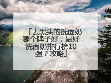 去黑头的洗面奶哪个牌子好，最好洗面奶排行榜10强？攻略