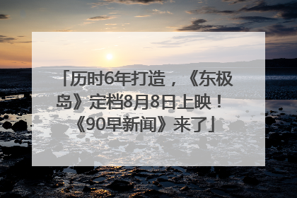 历时6年打造，《东极岛》定档8月8日上映！《90早新闻》来了