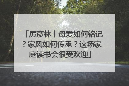 厉彦林丨母爱如何铭记？家风如何传承？这场家庭读书会很受欢迎