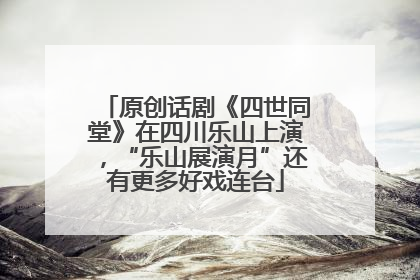 原创话剧《四世同堂》在四川乐山上演，“乐山展演月”还有更多好戏连台