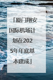 厦门翔安国际机场计划在2025年年底基本建成