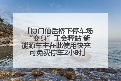 厦门仙岳桥下停车场“变身”工会驿站 新能源车主在此使用快充 可免费停车2小时