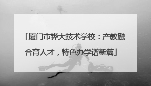 厦门市铧大技术学校：产教融合育人才，特色办学谱新篇