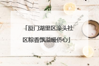 厦门湖里区濠头社区粽香飘溢暖侨心