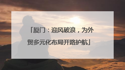 厦门：迎风破浪，为外贸多元化布局开路护航
