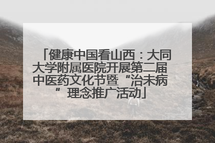 健康中国看山西：大同大学附属医院开展第二届中医药文化节暨“治未病”理念推广活动