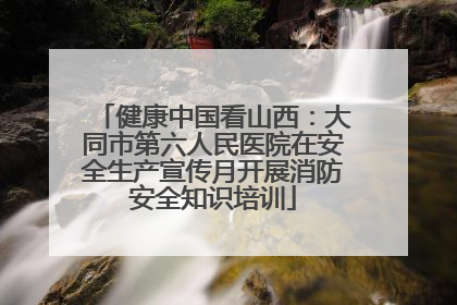 健康中国看山西：大同市第六人民医院在安全生产宣传月开展消防安全知识培训