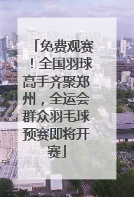 免费观赛！全国羽球高手齐聚郑州，全运会群众羽毛球预赛即将开赛