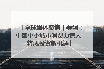 全球媒体聚焦｜美媒：中国中小城市消费力惊人 将成投资新机遇
