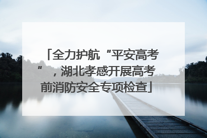 全力护航“平安高考”，湖北孝感开展高考前消防安全专项检查
