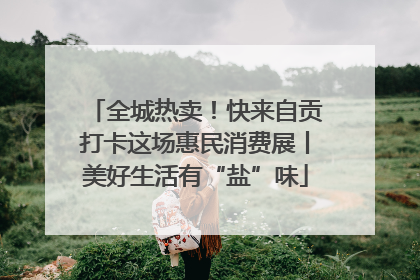 全城热卖！快来自贡打卡这场惠民消费展丨美好生活有“盐”味