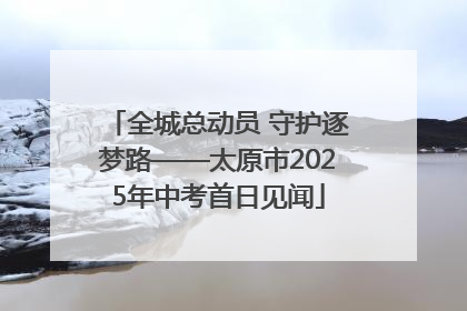 全城总动员 守护逐梦路——太原市2025年中考首日见闻