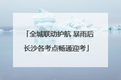 全城联动护航 暴雨后长沙各考点畅通迎考