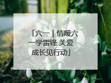 六一｜情暖六一学雷锋 关爱成长见行动