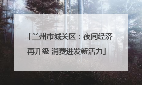 兰州市城关区：夜间经济再升级 消费迸发新活力