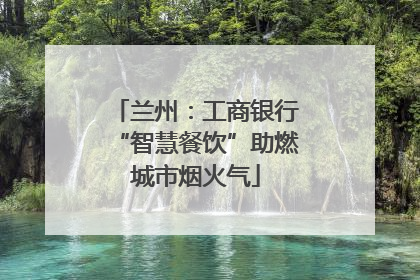 兰州：工商银行“智慧餐饮”助燃城市烟火气