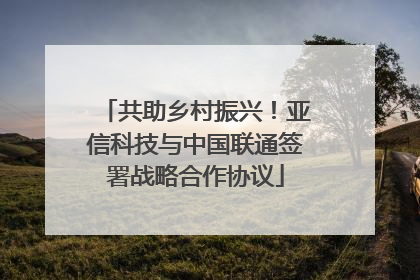 共助乡村振兴！亚信科技与中国联通签署战略合作协议
