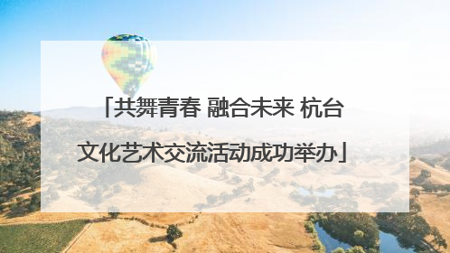 共舞青春 融合未来 杭台文化艺术交流活动成功举办
