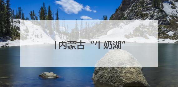 内蒙古“牛奶湖”游客排队接奶？当地文旅局：是纯牛奶不是湖水，可放心喝