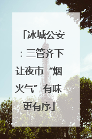 冰城公安：三管齐下让夜市“烟火气”有味更有序