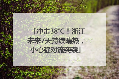 冲击38℃！浙江未来7天持续晴热，小心强对流突袭