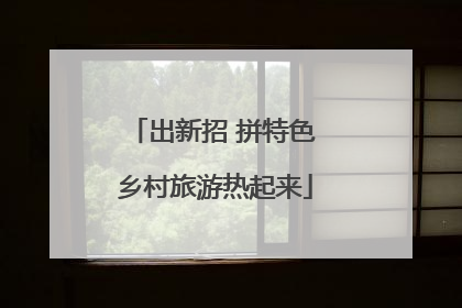 出新招 拼特色 乡村旅游热起来