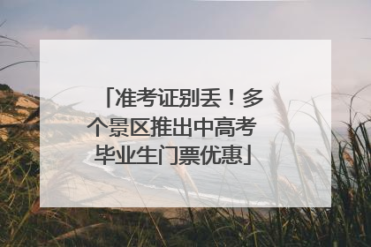 准考证别丢！多个景区推出中高考毕业生门票优惠