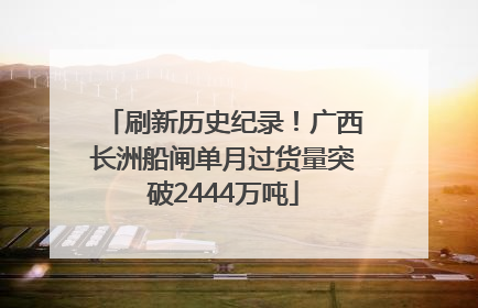 刷新历史纪录！广西长洲船闸单月过货量突破2444万吨