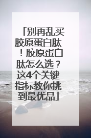 别再乱买胶原蛋白肽！胶原蛋白肽怎么选？这4个关键指标教你挑到最优品