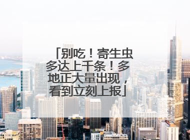 别吃！寄生虫多达上千条！多地正大量出现，看到立刻上报